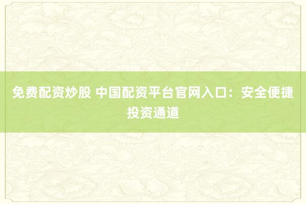 免费配资炒股 中国配资平台官网入口：安全便捷投资通道