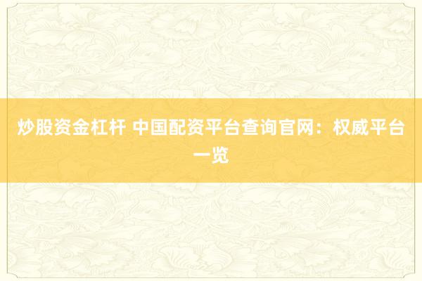 炒股资金杠杆 中国配资平台查询官网：权威平台一览