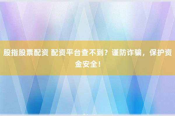股指股票配资 配资平台查不到？谨防诈骗，保护资金安全！
