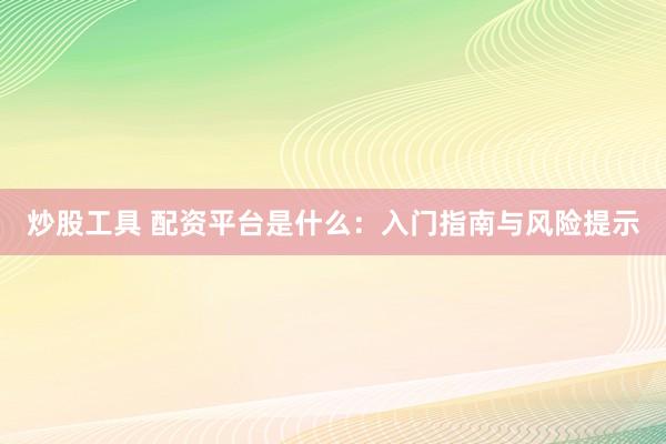 炒股工具 配资平台是什么：入门指南与风险提示