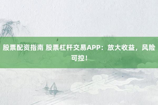 股票配资指南 股票杠杆交易APP：放大收益，风险可控！