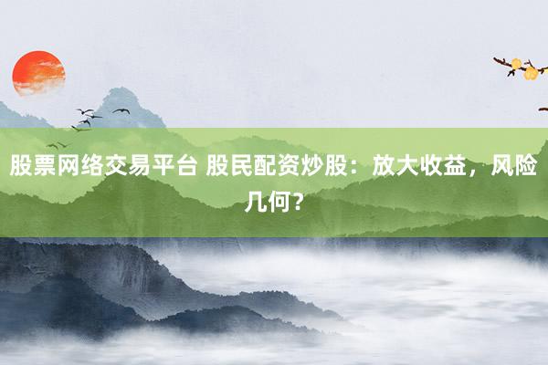 股票网络交易平台 股民配资炒股：放大收益，风险几何？