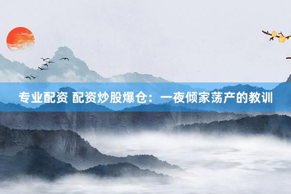 专业配资 配资炒股爆仓：一夜倾家荡产的教训