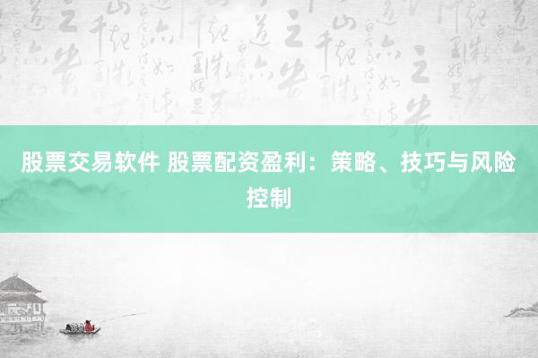 股票交易软件 股票配资盈利：策略、技巧与风险控制