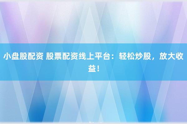 小盘股配资 股票配资线上平台：轻松炒股，放大收益！