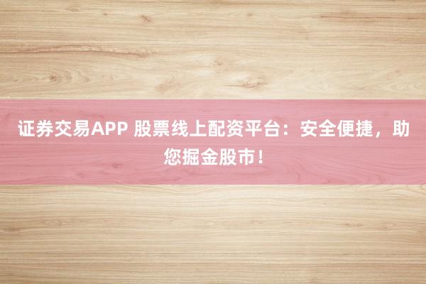 证券交易APP 股票线上配资平台：安全便捷，助您掘金股市！