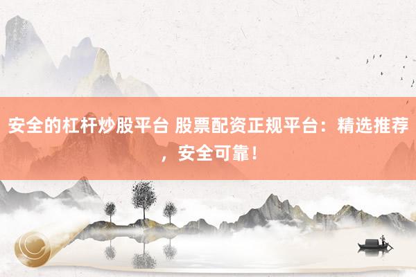 安全的杠杆炒股平台 股票配资正规平台：精选推荐，安全可靠！