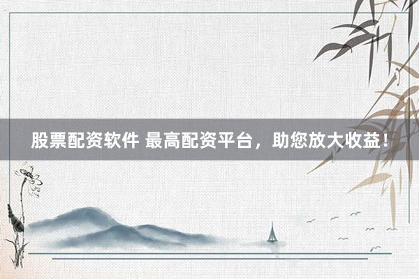股票配资软件 最高配资平台，助您放大收益！