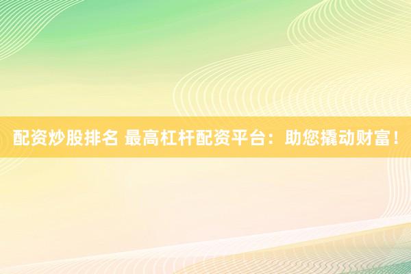 配资炒股排名 最高杠杆配资平台：助您撬动财富！
