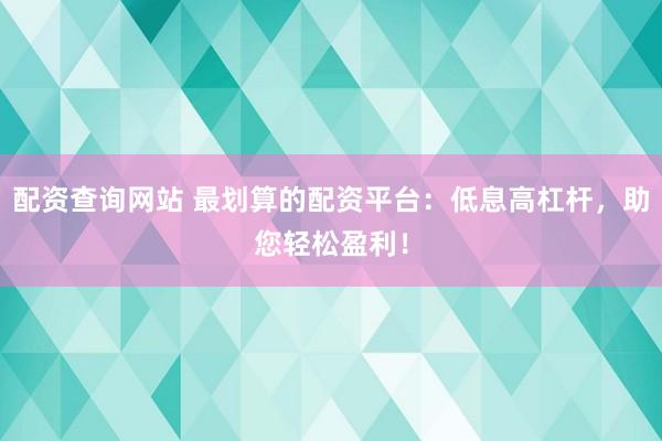 配资查询网站 最划算的配资平台：低息高杠杆，助您轻松盈利！