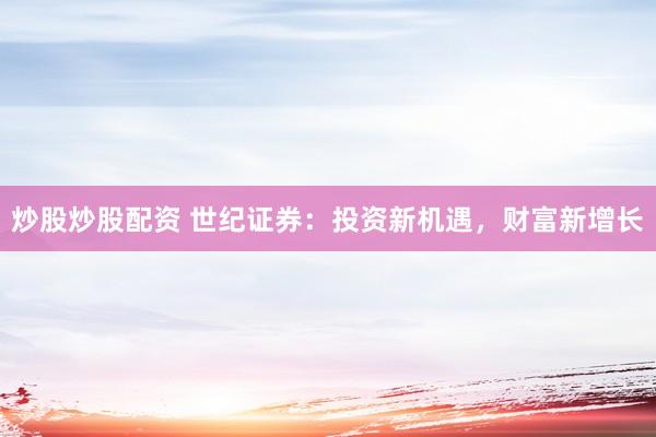 炒股炒股配资 世纪证券：投资新机遇，财富新增长