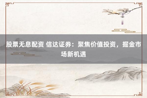 股票无息配资 信达证券：聚焦价值投资，掘金市场新机遇