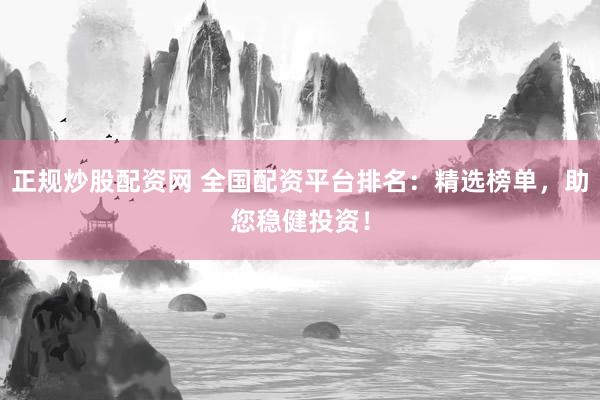 正规炒股配资网 全国配资平台排名：精选榜单，助您稳健投资！