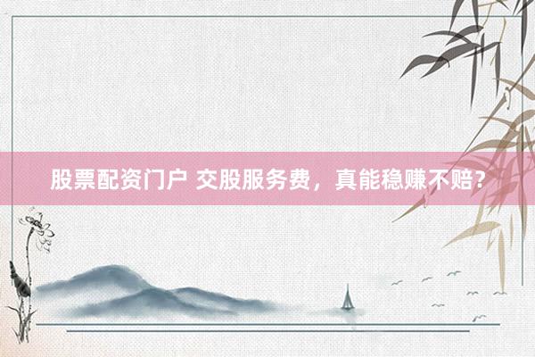 股票配资门户 交股服务费，真能稳赚不赔？