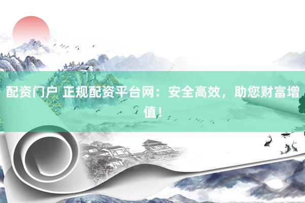 配资门户 正规配资平台网：安全高效，助您财富增值！
