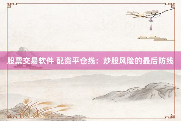 股票交易软件 配资平仓线：炒股风险的最后防线