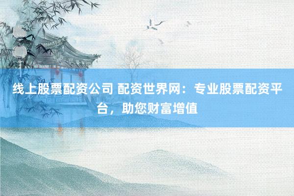 线上股票配资公司 配资世界网：专业股票配资平台，助您财富增值