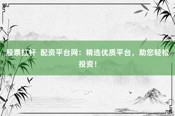 股票扛杆  配资平台网：精选优质平台，助您轻松投资！