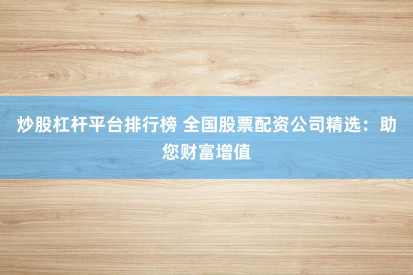 炒股杠杆平台排行榜 全国股票配资公司精选：助您财富增值