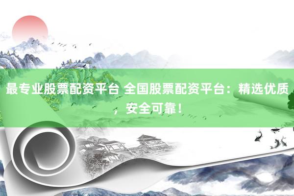 最专业股票配资平台 全国股票配资平台：精选优质，安全可靠！