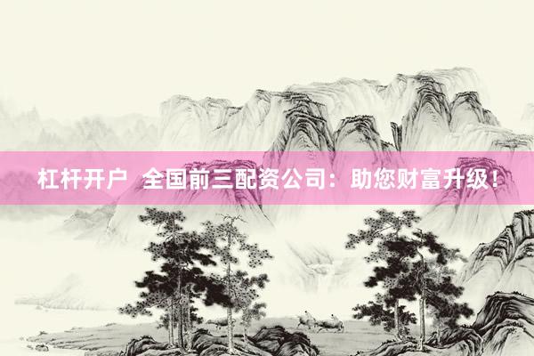 杠杆开户  全国前三配资公司：助您财富升级！