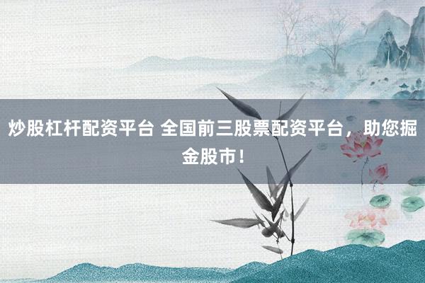 炒股杠杆配资平台 全国前三股票配资平台，助您掘金股市！