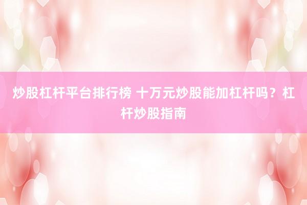 炒股杠杆平台排行榜 十万元炒股能加杠杆吗？杠杆炒股指南