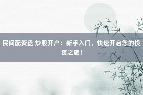 民间配资盘 炒股开户：新手入门，快速开启您的投资之旅！