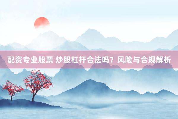 配资专业股票 炒股杠杆合法吗？风险与合规解析