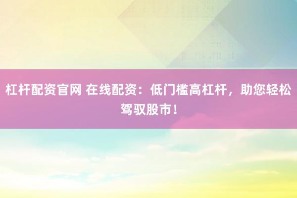 杠杆配资官网 在线配资：低门槛高杠杆，助您轻松驾驭股市！