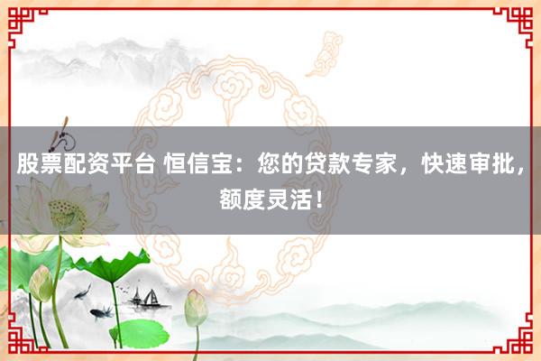 股票配资平台 恒信宝：您的贷款专家，快速审批，额度灵活！