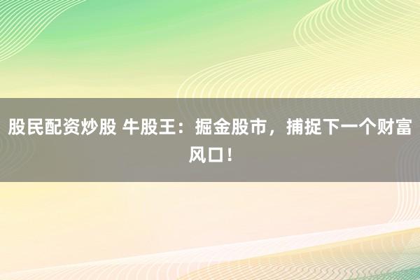 股民配资炒股 牛股王：掘金股市，捕捉下一个财富风口！