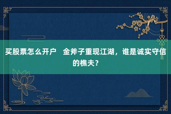 买股票怎么开户   金斧子重现江湖，谁是诚实守信的樵夫？