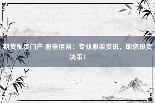 期货配资门户 股壹佰网：专业股票资讯，助您投资决策！