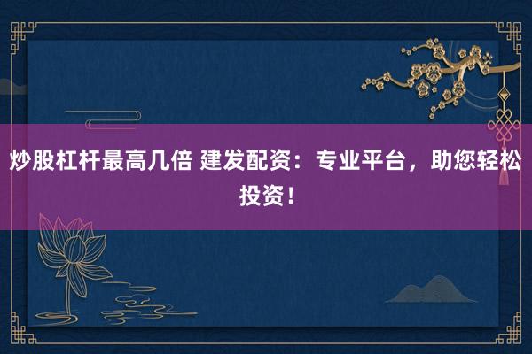 炒股杠杆最高几倍 建发配资：专业平台，助您轻松投资！