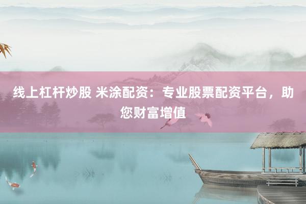 线上杠杆炒股 米涂配资：专业股票配资平台，助您财富增值