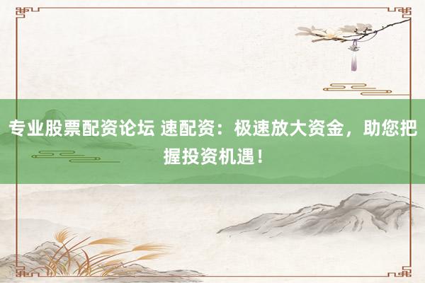专业股票配资论坛 速配资：极速放大资金，助您把握投资机遇！