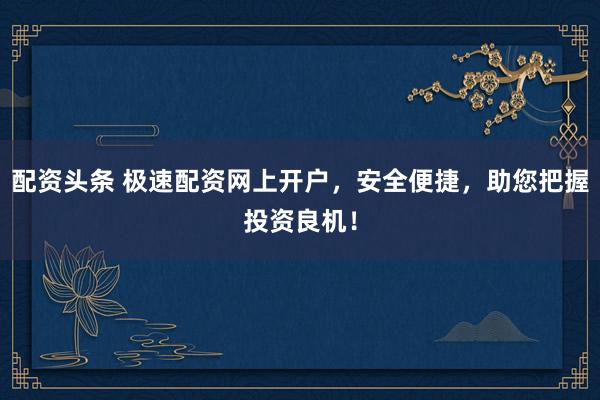 配资头条 极速配资网上开户，安全便捷，助您把握投资良机！
