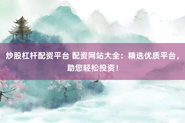 炒股杠杆配资平台 配资网站大全：精选优质平台，助您轻松投资！