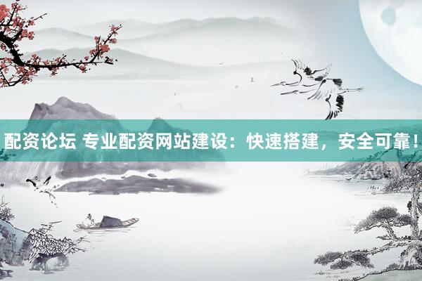 配资论坛 专业配资网站建设：快速搭建，安全可靠！
