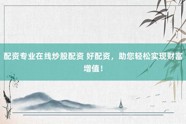 配资专业在线炒股配资 好配资，助您轻松实现财富增值！