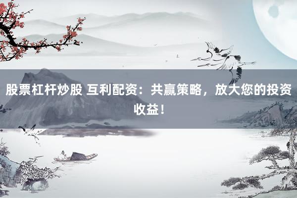 股票杠杆炒股 互利配资：共赢策略，放大您的投资收益！