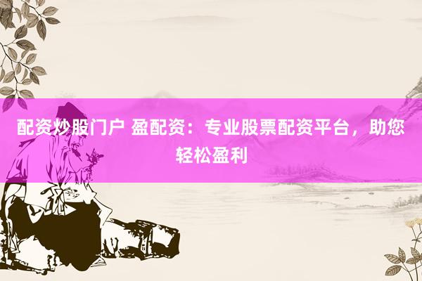 配资炒股门户 盈配资：专业股票配资平台，助您轻松盈利