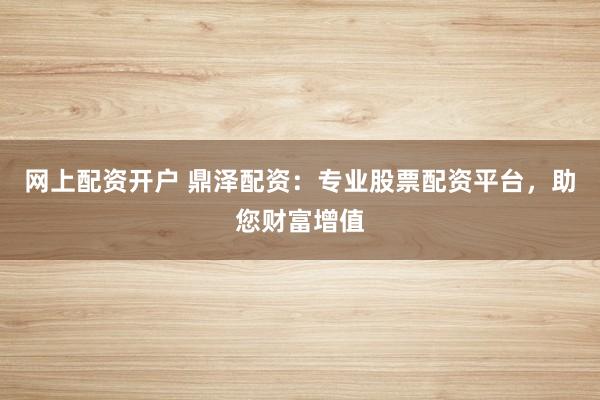 网上配资开户 鼎泽配资：专业股票配资平台，助您财富增值