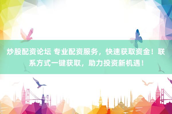 炒股配资论坛 专业配资服务，快速获取资金！联系方式一键获取，助力投资新机遇！