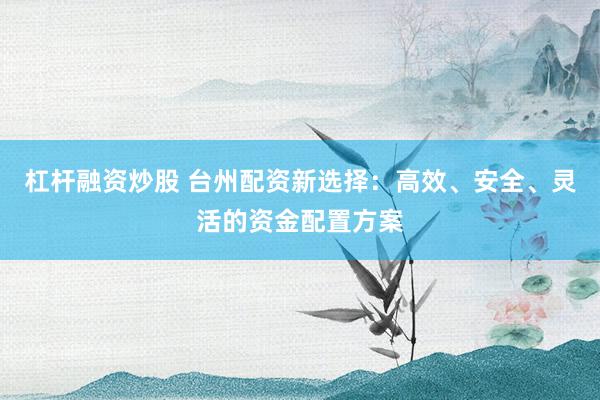 杠杆融资炒股 台州配资新选择：高效、安全、灵活的资金配置方案