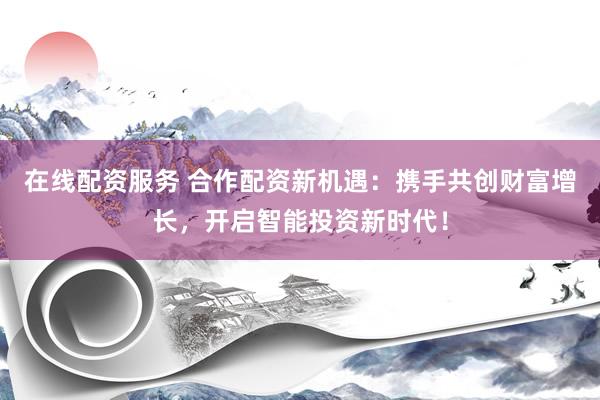 在线配资服务 合作配资新机遇：携手共创财富增长，开启智能投资新时代！