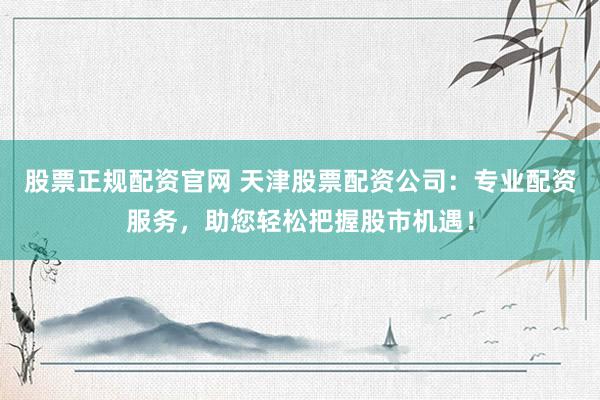 股票正规配资官网 天津股票配资公司：专业配资服务，助您轻松把握股市机遇！