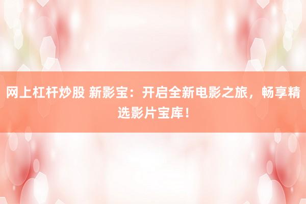 网上杠杆炒股 新影宝：开启全新电影之旅，畅享精选影片宝库！