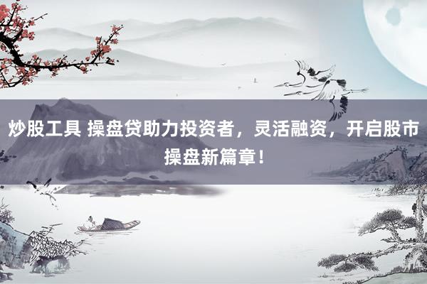 炒股工具 操盘贷助力投资者，灵活融资，开启股市操盘新篇章！